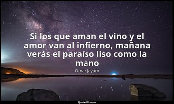 «Si los que aman el vino y el amor van al infierno, mañana verás el paraíso liso — Omar Jayam