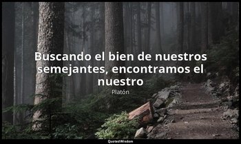 «Buscando el bien de nuestros semejantes, encontramos el nuestro». — Platón