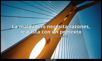 «La maldad no necesita razones, le basta con un pretexto ». — Johann Wolfgang von Goethe