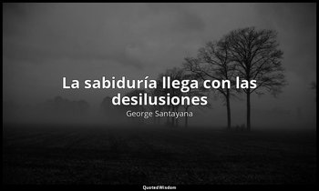 «La sabiduría llega con las desilusiones ». — George Santayana