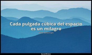 «Cada pulgada cúbica del espacio es un milagro». — Walt Whitman