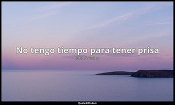 «No tengo tiempo para tener prisa ». — John Wesley