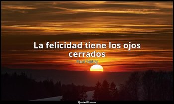 «La felicidad tiene los ojos cerrados». — Paul Valéry