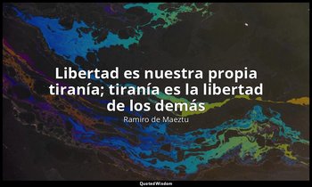 «Libertad es nuestra propia tiranía; tiranía es la libertad de los demás». — Ramiro de Maeztu