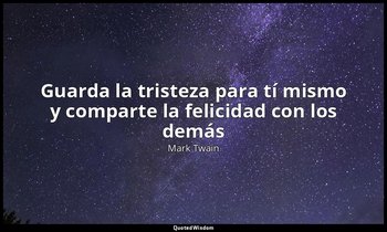 «Guarda la tristeza para tí mismo y comparte la felicidad con los demás». — Mark Twain