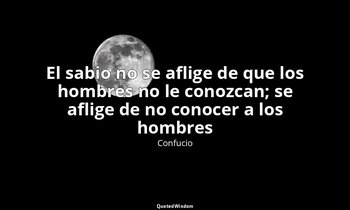 «El sabio no se aflige de que los hombres no le conozcan; se aflige de no conoce — Confucio