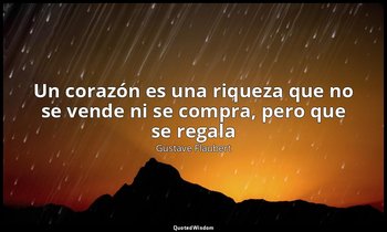 «Un corazón es una riqueza que no se vende ni se compra, pero que se regala». — Gustave Flaubert