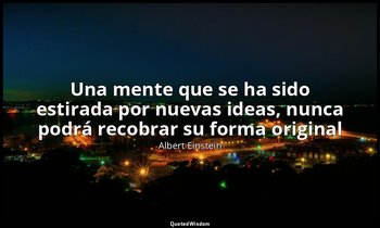 «Una mente que se ha sido estirada por nuevas ideas, nunca podrá recobrar su for — Albert Einstein