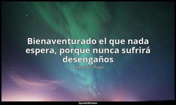 «Bienaventurado el que nada espera, porque nunca sufrirá desengaños». — Alexander Pope