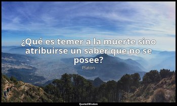 «¿Qué es temer a la muerte sino atribuirse un saber que no se posee?». — Platón