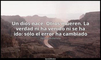 «Un dios nace. Otros mueren. La verdad ni ha venido ni se ha ido: sólo el error  — Fernando Pessoa