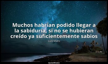 «Muchos habrían podido llegar a la sabiduría, si no se hubieran creído ya sufici — Luis Vives