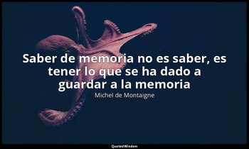 «Saber de memoria no es saber, es tener lo que se ha dado a guardar a la memoria — Michel de Montaigne
