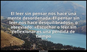 «El leer sin pensar nos hace una mente desordenada. El pensar sin leer nos hace  — Confucio