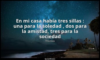 «En mi casa había tres sillas : una para la soledad , dos para la amistad, tres  — Thoreau