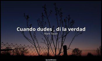 «Cuando dudes , di la verdad». — Mark Twain