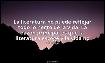 «La literatura no puede reflejar todo lo negro de la vida. La razón principal es — Pío Baroja