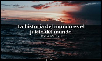 «La historia del mundo es el juicio del mundo». — Friedrich Schiller