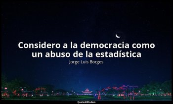 «Considero a la democracia como un abuso de la estadística». — Jorge Luis Borges