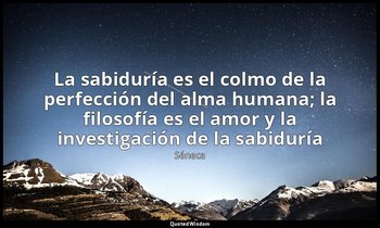 «La sabiduría es el colmo de la perfección del alma humana; la filosofía es el a — Séneca