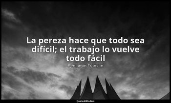 «La pereza hace que todo sea difícil; el trabajo lo vuelve todo fácil». — Benjamin Franklin