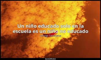 «Un niño educado solo en la escuela es un niño no educado». — George Santayana