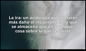 «La ira: un ácido que puede hacer más daño al recipiente en la que se almacena q — Séneca