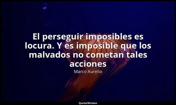 «El perseguir imposibles es locura. Y es imposible que los malvados no cometan t — Marco Aurelio