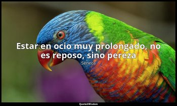«Estar en ocio muy prolongado, no es reposo, sino pereza ». — Séneca
