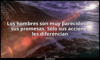«Los hombres son muy parecidos en sus promesas. Sólo sus acciones les diferencia — Molière