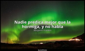 «Nadie predica mejor que la hormiga, y no habla». — Benjamin Franklin