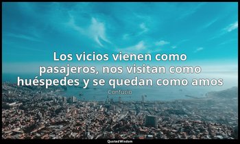 «Los vicios vienen como pasajeros, nos visitan como huéspedes y se quedan como a — Confucio