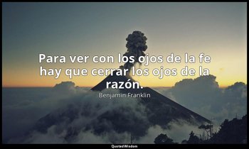 Para ver con los ojos de la fe hay que cerrar los ojos de la razón. — Benjamin Franklin