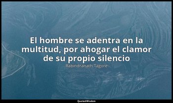 «El hombre se adentra en la multitud, por ahogar el clamor de su propio silencio — Rabindranath Tagore