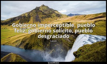 « Gobierno imperceptible, pueblo feliz; gobierno solícito, pueblo desgraciado». — Laozi