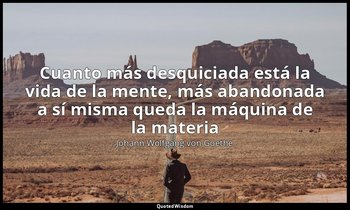 «Cuanto más desquiciada está la vida de la mente, más abandonada a sí misma qued — Johann Wolfgang von Goethe