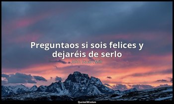 «Preguntaos si sois felices y dejaréis de serlo». — John Stuart Mill