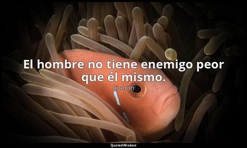 El hombre no tiene enemigo peor que él mismo. — Cicerón