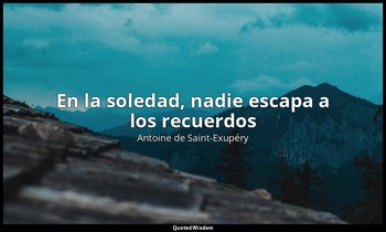 «En la soledad, nadie escapa a los recuerdos». — Antoine de Saint-Exupéry