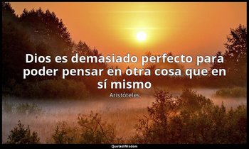 «Dios es demasiado perfecto para poder pensar en otra cosa que en sí mismo». — Aristóteles