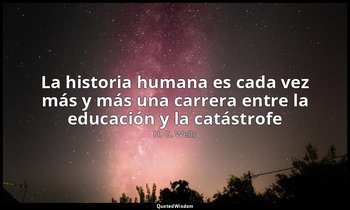 «La historia humana es cada vez más y más una carrera entre la educación y la ca — H. G. Wells