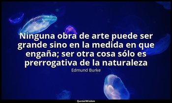 «Ninguna obra de arte puede ser grande sino en la medida en que engaña; ser otra — Edmund Burke