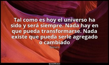 «Tal como es hoy el universo ha sido y será siempre. Nada hay en que pueda trans — Epicuro