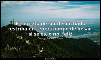 «El secreto de ser desdichado estriba en tener tiempo de pesar si se es, o no, f — George Bernard Shaw