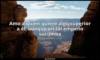 «Amo a quien quiere algo superior a él, aunque en tal empeño sucumba». — Friedrich Nietzsche