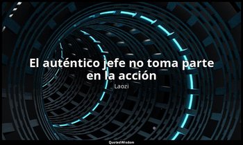 «El auténtico jefe no toma parte en la acción». — Laozi
