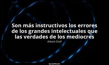 «Son más instructivos los errores de los grandes intelectuales que las verdades  — Arturo Graf