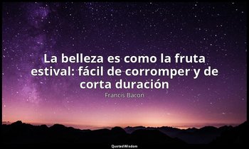 «La belleza es como la fruta estival: fácil de corromper y de corta duración». — Francis Bacon