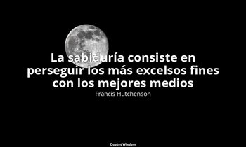 «La sabiduría consiste en perseguir los más excelsos fines con los mejores medio — Francis Hutchenson