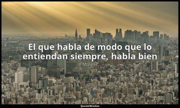 «El que habla de modo que lo entiendan siempre, habla bien». — Molière